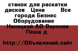 станок для раскатки дисков › Цена ­ 75 - Все города Бизнес » Оборудование   . Ненецкий АО,Верхняя Пеша д.